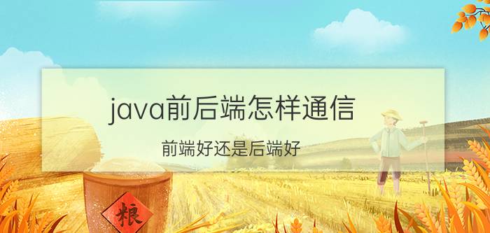 java前后端怎样通信 前端好还是后端好